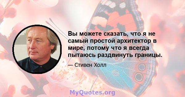 Вы можете сказать, что я не самый простой архитектор в мире, потому что я всегда пытаюсь раздвинуть границы.