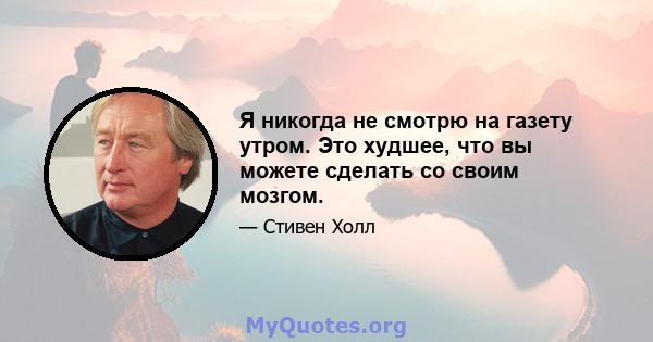 Я никогда не смотрю на газету утром. Это худшее, что вы можете сделать со своим мозгом.