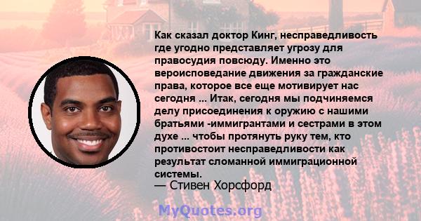 Как сказал доктор Кинг, несправедливость где угодно представляет угрозу для правосудия повсюду. Именно это вероисповедание движения за гражданские права, которое все еще мотивирует нас сегодня ... Итак, сегодня мы