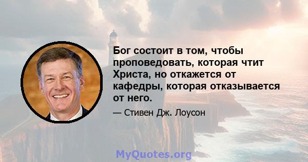 Бог состоит в том, чтобы проповедовать, которая чтит Христа, но откажется от кафедры, которая отказывается от него.