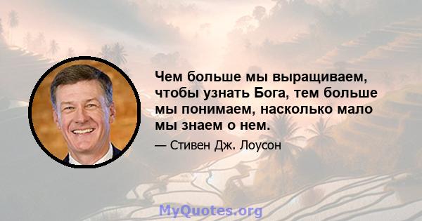 Чем больше мы выращиваем, чтобы узнать Бога, тем больше мы понимаем, насколько мало мы знаем о нем.