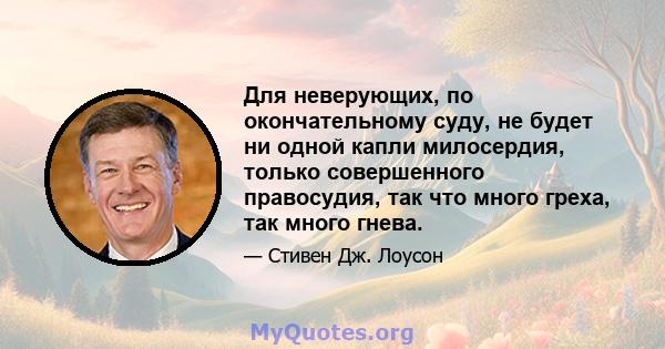 Для неверующих, по окончательному суду, не будет ни одной капли милосердия, только совершенного правосудия, так что много греха, так много гнева.