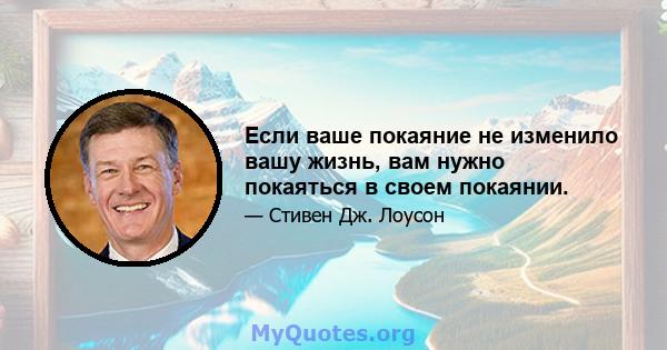 Если ваше покаяние не изменило вашу жизнь, вам нужно покаяться в своем покаянии.