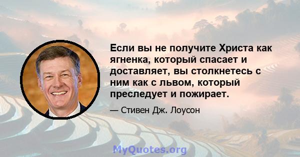 Если вы не получите Христа как ягненка, который спасает и доставляет, вы столкнетесь с ним как с львом, который преследует и пожирает.