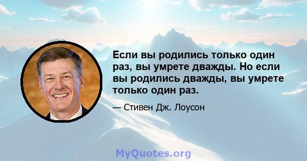 Если вы родились только один раз, вы умрете дважды. Но если вы родились дважды, вы умрете только один раз.