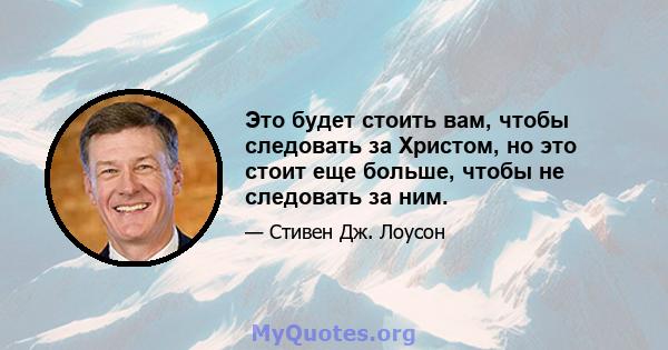 Это будет стоить вам, чтобы следовать за Христом, но это стоит еще больше, чтобы не следовать за ним.