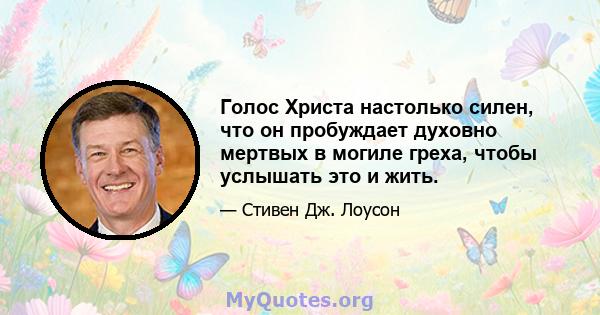 Голос Христа настолько силен, что он пробуждает духовно мертвых в могиле греха, чтобы услышать это и жить.