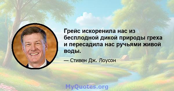 Грейс искоренила нас из бесплодной дикой природы греха и пересадила нас ручьями живой воды.