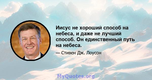 Иисус не хороший способ на небеса, и даже не лучший способ. Он единственный путь на небеса.