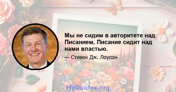 Мы не сидим в авторитете над Писанием, Писание сидит над нами властью.