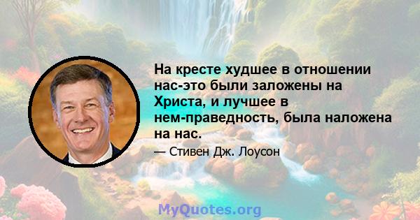 На кресте худшее в отношении нас-это были заложены на Христа, и лучшее в нем-праведность, была наложена на нас.