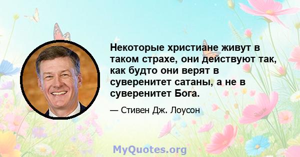 Некоторые христиане живут в таком страхе, они действуют так, как будто они верят в суверенитет сатаны, а не в суверенитет Бога.