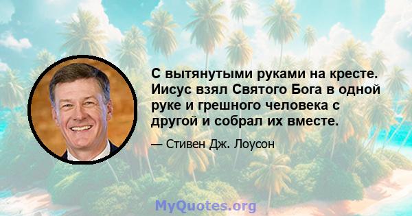 С вытянутыми руками на кресте. Иисус взял Святого Бога в одной руке и грешного человека с другой и собрал их вместе.