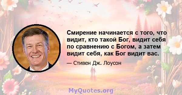 Смирение начинается с того, что видит, кто такой Бог, видит себя по сравнению с Богом, а затем видит себя, как Бог видит вас.