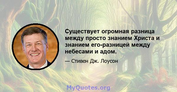 Существует огромная разница между просто знанием Христа и знанием его-разницей между небесами и адом.