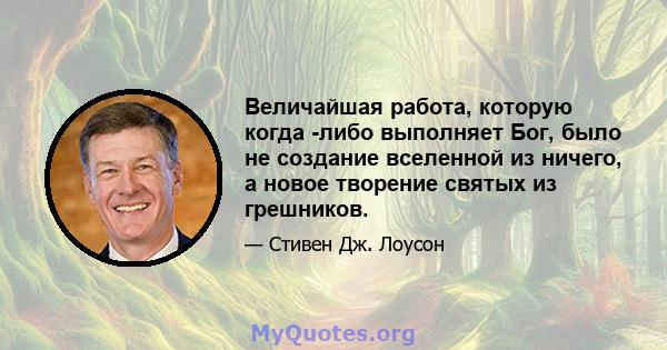 Величайшая работа, которую когда -либо выполняет Бог, было не создание вселенной из ничего, а новое творение святых из грешников.