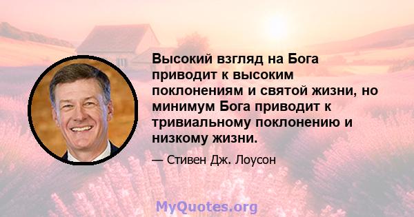 Высокий взгляд на Бога приводит к высоким поклонениям и святой жизни, но минимум Бога приводит к тривиальному поклонению и низкому жизни.