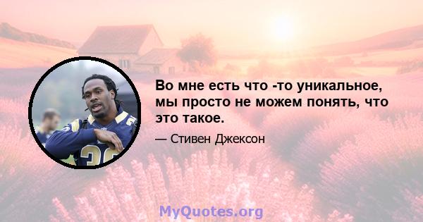 Во мне есть что -то уникальное, мы просто не можем понять, что это такое.