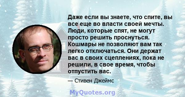 Даже если вы знаете, что спите, вы все еще во власти своей мечты. Люди, которые спят, не могут просто решить проснуться. Кошмары не позволяют вам так легко отключаться. Они держат вас в своих сцеплениях, пока не решили, 