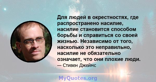 Для людей в окрестностях, где распространено насилие, насилие становится способом борьбы и справиться со своей жизнью. Независимо от того, насколько это неправильно, насилие не обязательно означает, что они плохие люди.