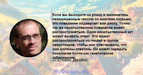 Если вы выходите на улицу и занимаетесь незащищенным сексом со многими людьми, это поведение подвергает вам риску. Точно так же насильственное поведение может распространяться. Один насильственный акт может вызвать