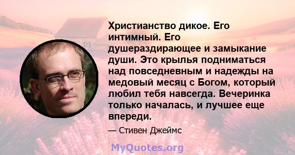 Христианство дикое. Его интимный. Его душераздирающее и замыкание души. Это крылья подниматься над повседневным и надежды на медовый месяц с Богом, который любил тебя навсегда. Вечеринка только началась, и лучшее еще