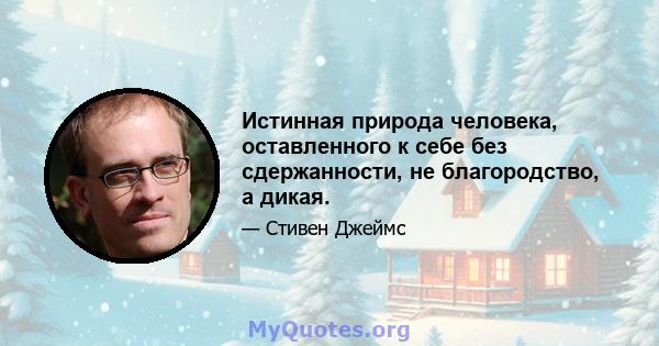 Истинная природа человека, оставленного к себе без сдержанности, не благородство, а дикая.