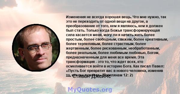 Изменения не всегда хорошая вещь. Что мне нужно, так это не переходить от одной вещи на другое, а преобразование от того, кем я являюсь, кем я должен был стать. Только когда Божья трансформирующая сила касается меня,