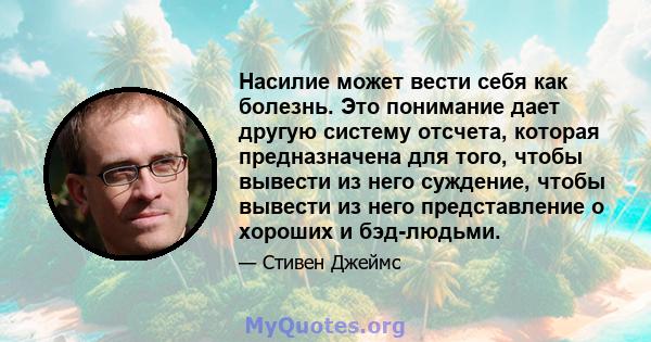 Насилие может вести себя как болезнь. Это понимание дает другую систему отсчета, которая предназначена для того, чтобы вывести из него суждение, чтобы вывести из него представление о хороших и бэд-людьми.