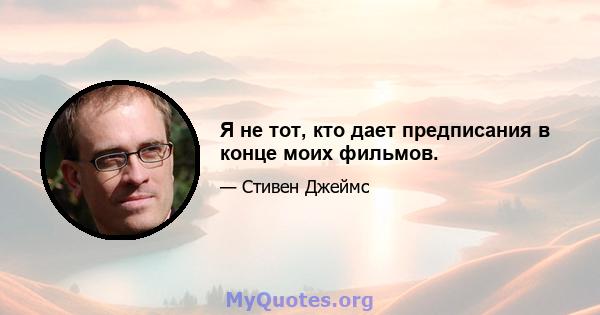 Я не тот, кто дает предписания в конце моих фильмов.