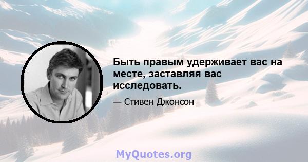 Быть правым удерживает вас на месте, заставляя вас исследовать.