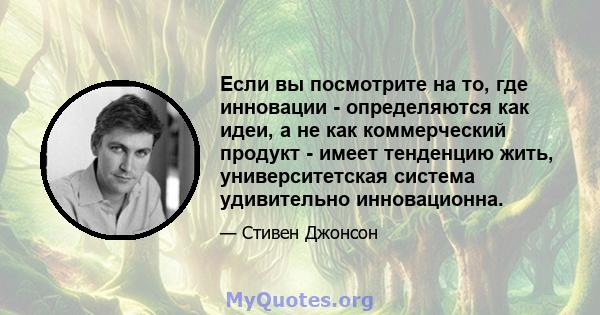 Если вы посмотрите на то, где инновации - определяются как идеи, а не как коммерческий продукт - имеет тенденцию жить, университетская система удивительно инновационна.