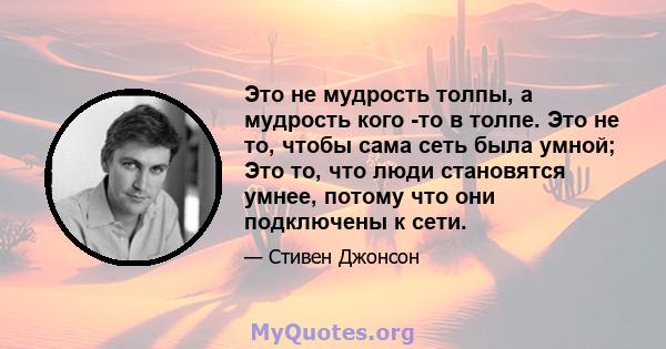 Это не мудрость толпы, а мудрость кого -то в толпе. Это не то, чтобы сама сеть была умной; Это то, что люди становятся умнее, потому что они подключены к сети.