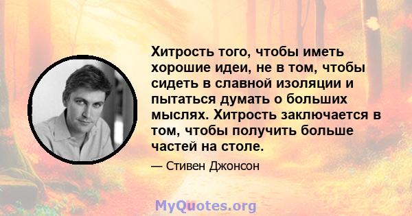 Хитрость того, чтобы иметь хорошие идеи, не в том, чтобы сидеть в славной изоляции и пытаться думать о больших мыслях. Хитрость заключается в том, чтобы получить больше частей на столе.