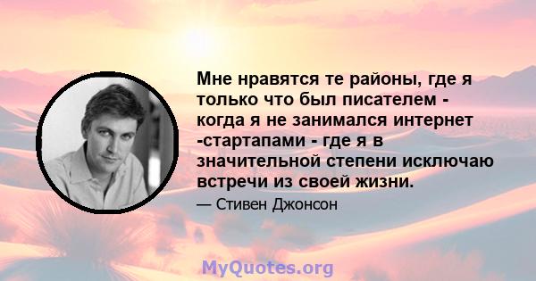 Мне нравятся те районы, где я только что был писателем - когда я не занимался интернет -стартапами - где я в значительной степени исключаю встречи из своей жизни.