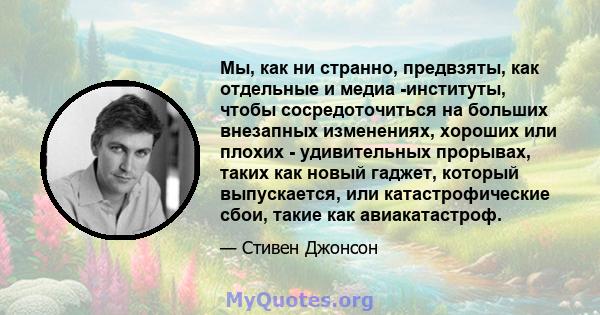 Мы, как ни странно, предвзяты, как отдельные и медиа -институты, чтобы сосредоточиться на больших внезапных изменениях, хороших или плохих - удивительных прорывах, таких как новый гаджет, который выпускается, или