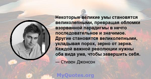 Некоторые великие умы становятся великолепными, превращая обломки взорванной парадигмы в нечто последовательное и значимое. Другие становятся великолепными, укладывая порох, зерно от зерна. Каждой важной революции нужны 