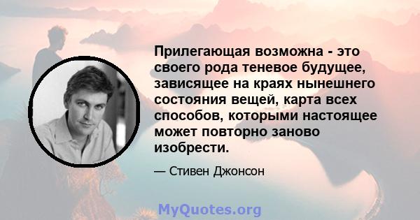 Прилегающая возможна - это своего рода теневое будущее, зависящее на краях нынешнего состояния вещей, карта всех способов, которыми настоящее может повторно заново изобрести.