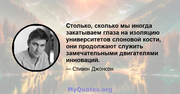 Столько, сколько мы иногда закатываем глаза на изоляцию университетов слоновой кости, они продолжают служить замечательными двигателями инноваций.