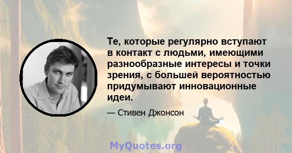 Те, которые регулярно вступают в контакт с людьми, имеющими разнообразные интересы и точки зрения, с большей вероятностью придумывают инновационные идеи.