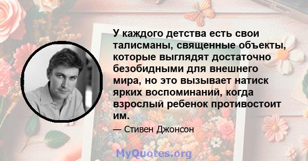 У каждого детства есть свои талисманы, священные объекты, которые выглядят достаточно безобидными для внешнего мира, но это вызывает натиск ярких воспоминаний, когда взрослый ребенок противостоит им.