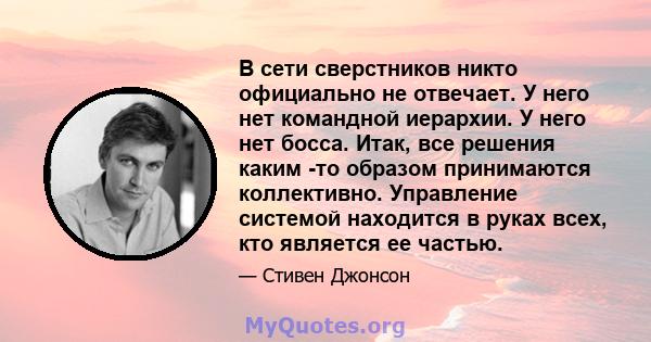 В сети сверстников никто официально не отвечает. У него нет командной иерархии. У него нет босса. Итак, все решения каким -то образом принимаются коллективно. Управление системой находится в руках всех, кто является ее