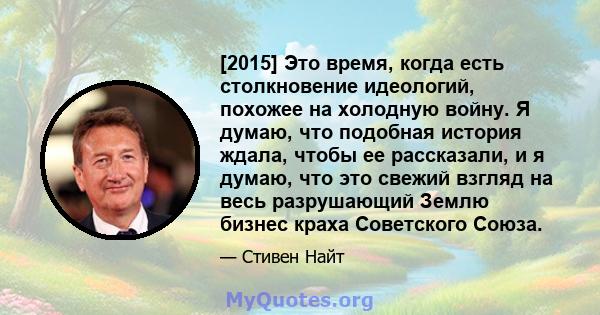 [2015] Это время, когда есть столкновение идеологий, похожее на холодную войну. Я думаю, что подобная история ждала, чтобы ее рассказали, и я думаю, что это свежий взгляд на весь разрушающий Землю бизнес краха