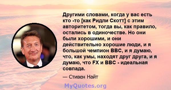 Другими словами, когда у вас есть кто -то [как Ридли Скотт] с этим авторитетом, тогда вы, как правило, остались в одиночестве. Но они были хорошими, и они действительно хорошие люди, и я большой чемпион BBC, и я думаю,