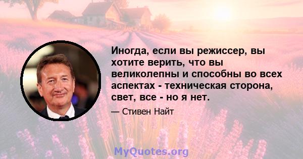 Иногда, если вы режиссер, вы хотите верить, что вы великолепны и способны во всех аспектах - техническая сторона, свет, все - но я нет.