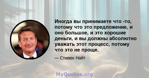 Иногда вы принимаете что -то, потому что это предложение, и оно большое, и это хорошие деньги, и вы должны абсолютно уважать этот процесс, потому что это не проще.