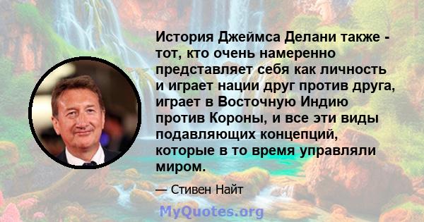 История Джеймса Делани также - тот, кто очень намеренно представляет себя как личность и играет нации друг против друга, играет в Восточную Индию против Короны, и все эти виды подавляющих концепций, которые в то время