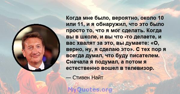 Когда мне было, вероятно, около 10 или 11, и я обнаружил, что это было просто то, что я мог сделать. Когда вы в школе, и вы что -то делаете, и вас хвалят за это, вы думаете: «О, верно, ну, я сделаю это». С тех пор я