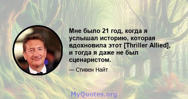 Мне было 21 год, когда я услышал историю, которая вдохновила этот [Thriller Allied], и тогда я даже не был сценаристом.