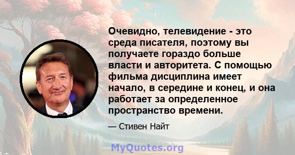 Очевидно, телевидение - это среда писателя, поэтому вы получаете гораздо больше власти и авторитета. С помощью фильма дисциплина имеет начало, в середине и конец, и она работает за определенное пространство времени.